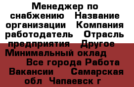 Менеджер по снабжению › Название организации ­ Компания-работодатель › Отрасль предприятия ­ Другое › Минимальный оклад ­ 33 000 - Все города Работа » Вакансии   . Самарская обл.,Чапаевск г.